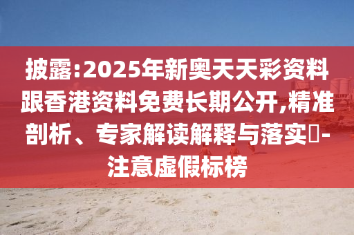 披露:2025年新奥天天彩资料跟香港资料免费长期公开,精准剖析、专家解读解释与落实-注意虚假标榜